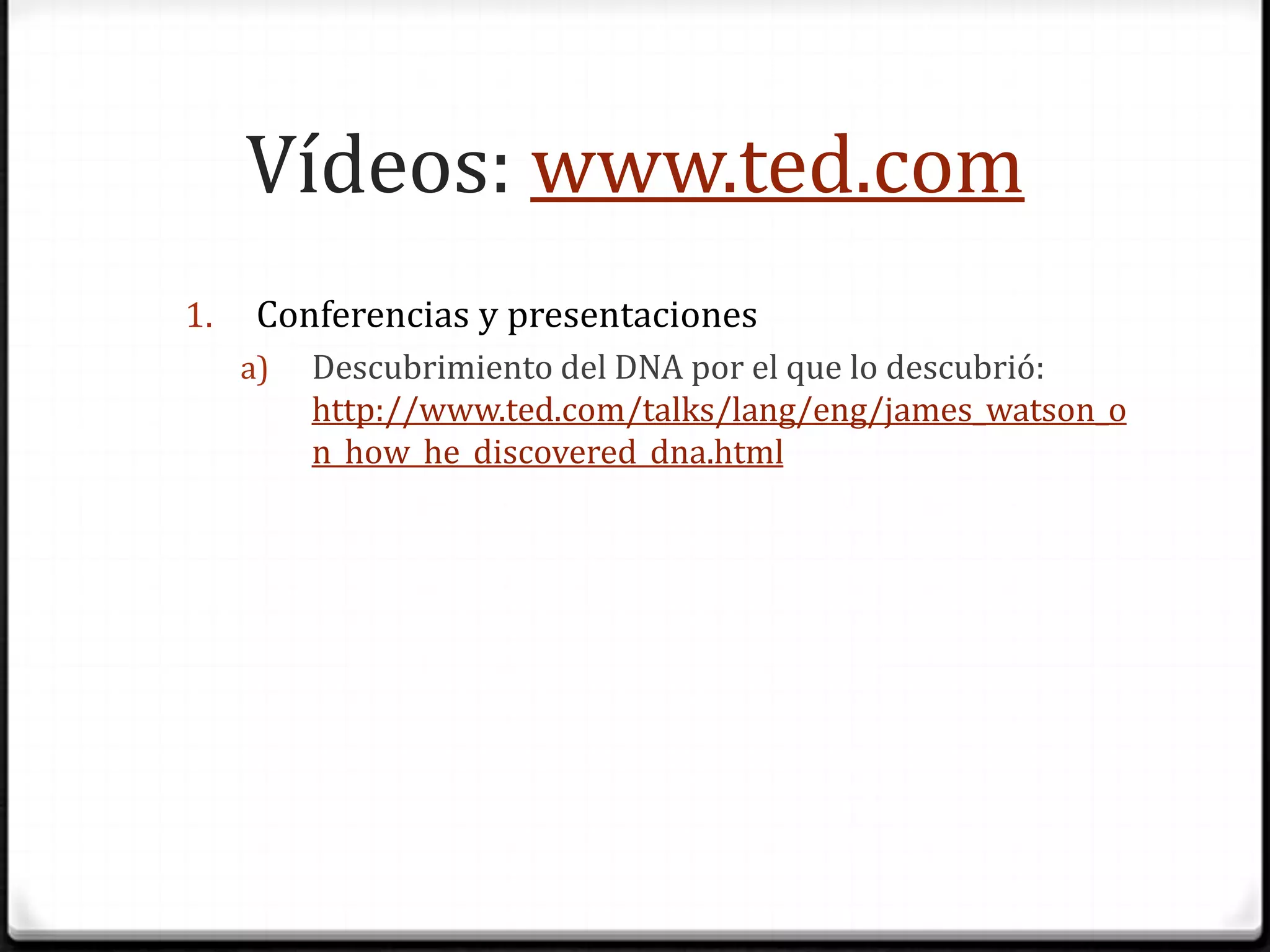 Vídeos: www.ted.comConferencias y presentacionesDescubrimiento del DNA por el que lo descubrió: http://www.ted.com/talks/lang/eng/james_watson_on_how_he_discovered_dna.html