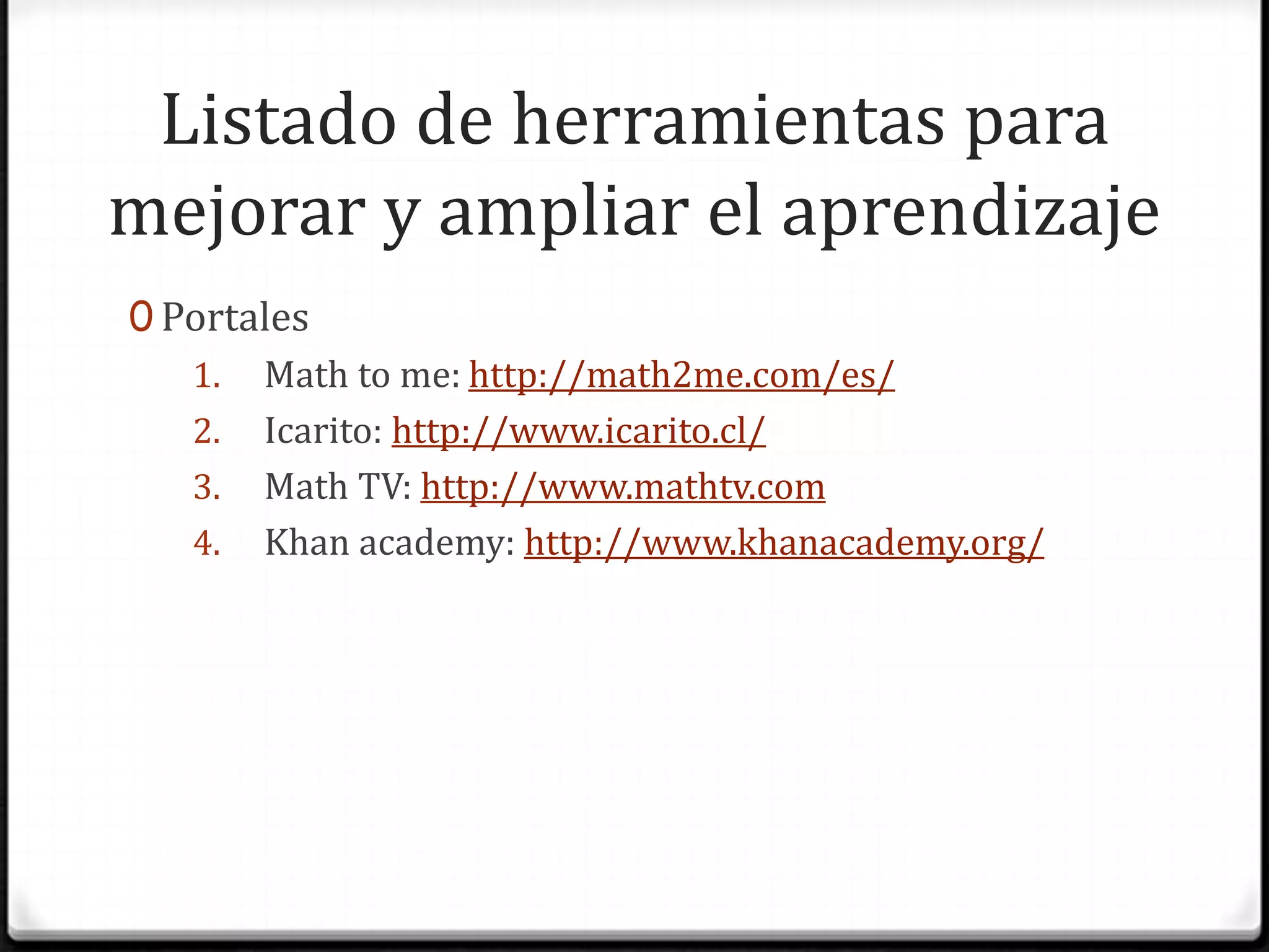 Listado de herramientas para mejorar y ampliar el aprendizajePortalesMath to me:http://math2me.com/es/Icarito: http://www.icarito.cl/Math TV: http://www.mathtv.comKhan academy: http://www.khanacademy.org/