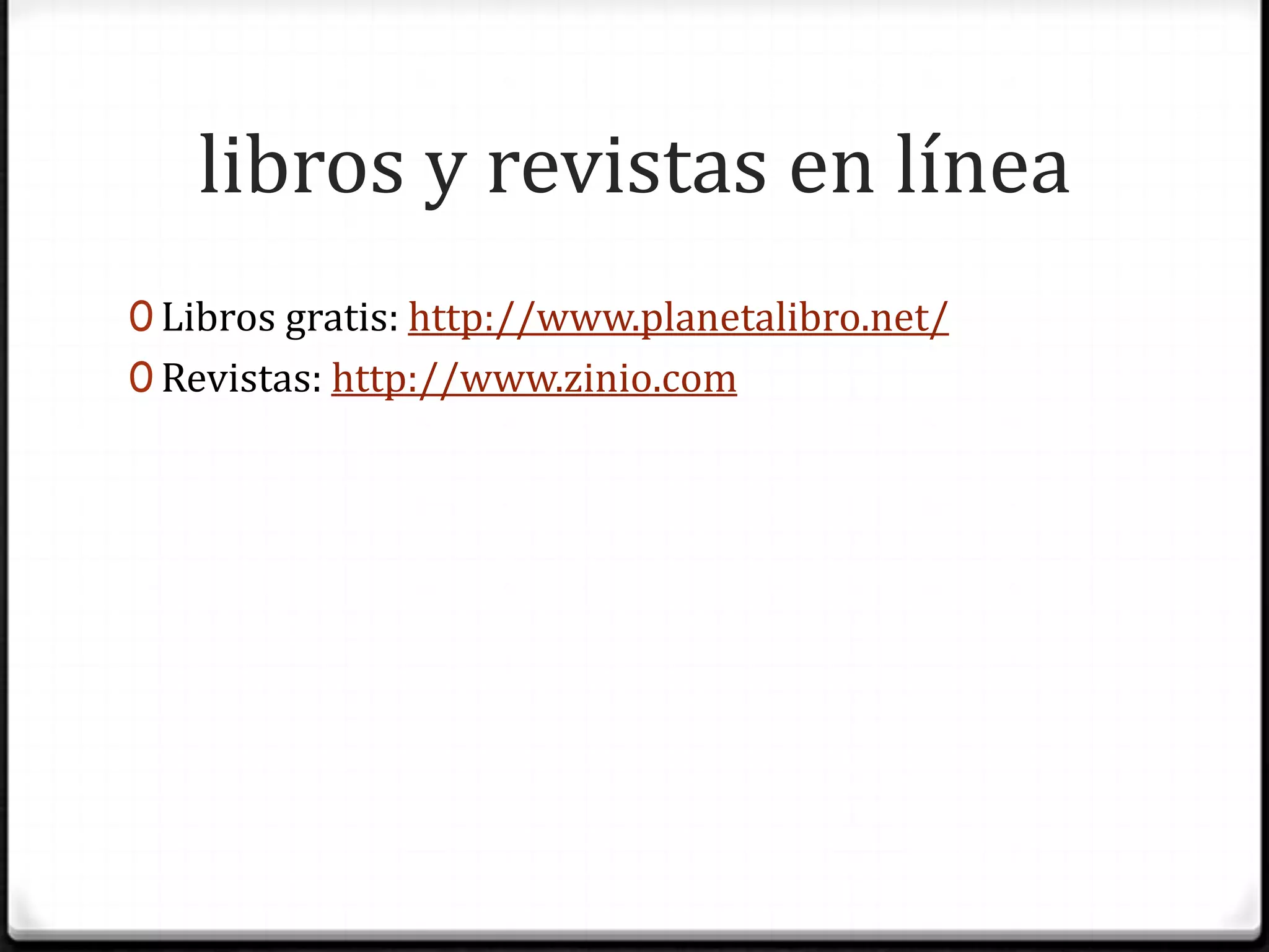 libros y revistas en líneaLibros gratis: http://www.planetalibro.net/Revistas: http://www.zinio.com
