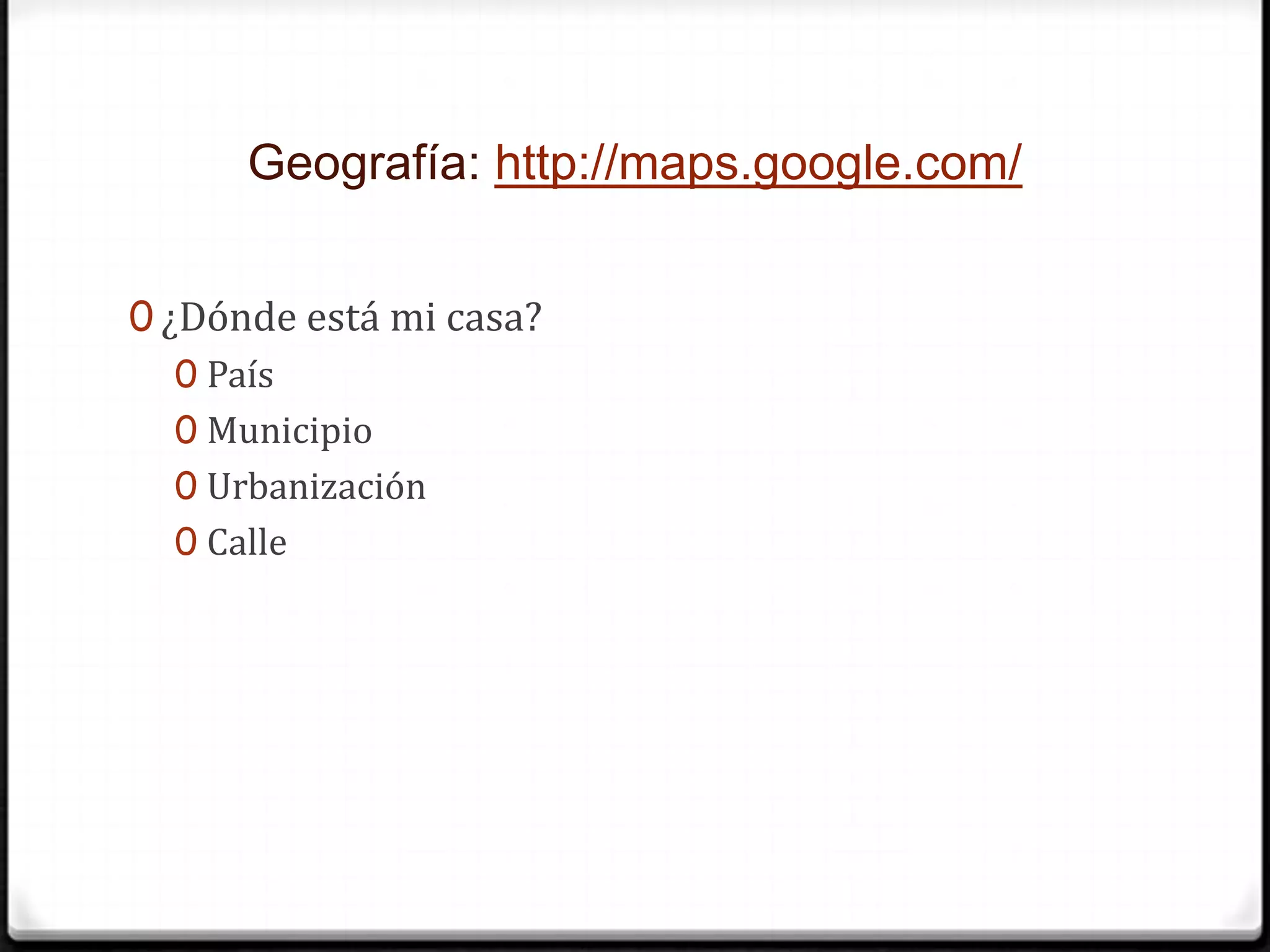 Geografía: http://maps.google.com/¿Dónde está mi casa?PaísMunicipioUrbanizaciónCalle
