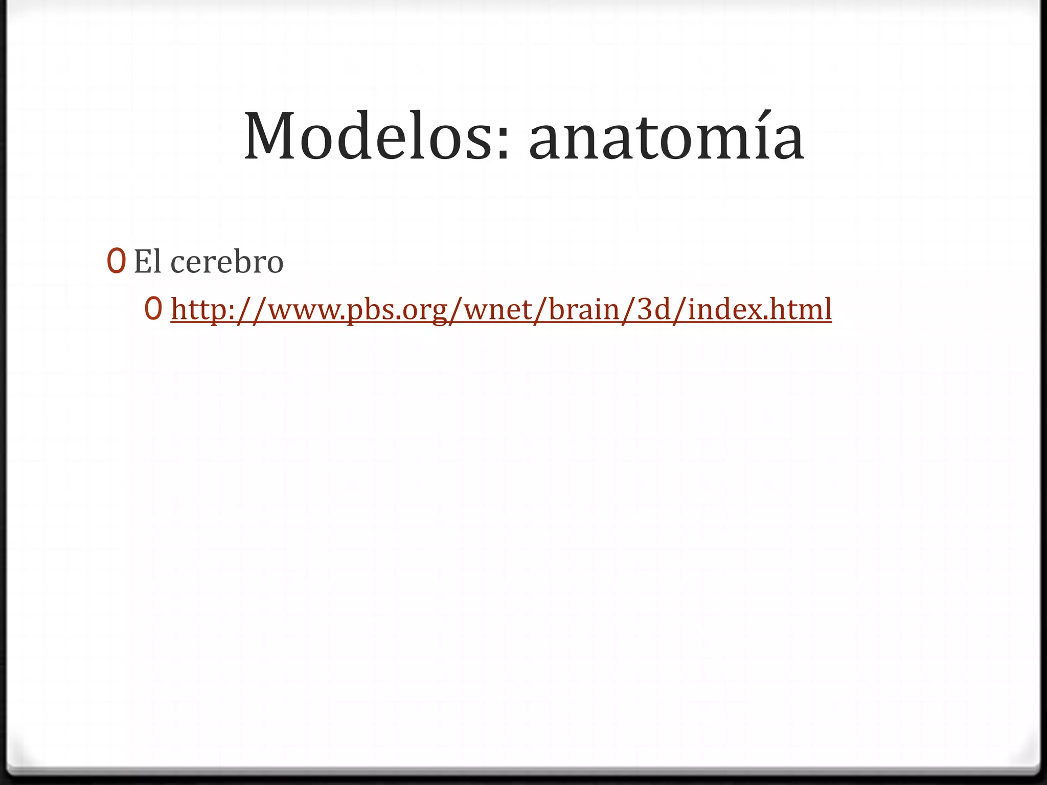 Modelos: anatomíaEl cerebrohttp://www.pbs.org/wnet/brain/3d/index.html