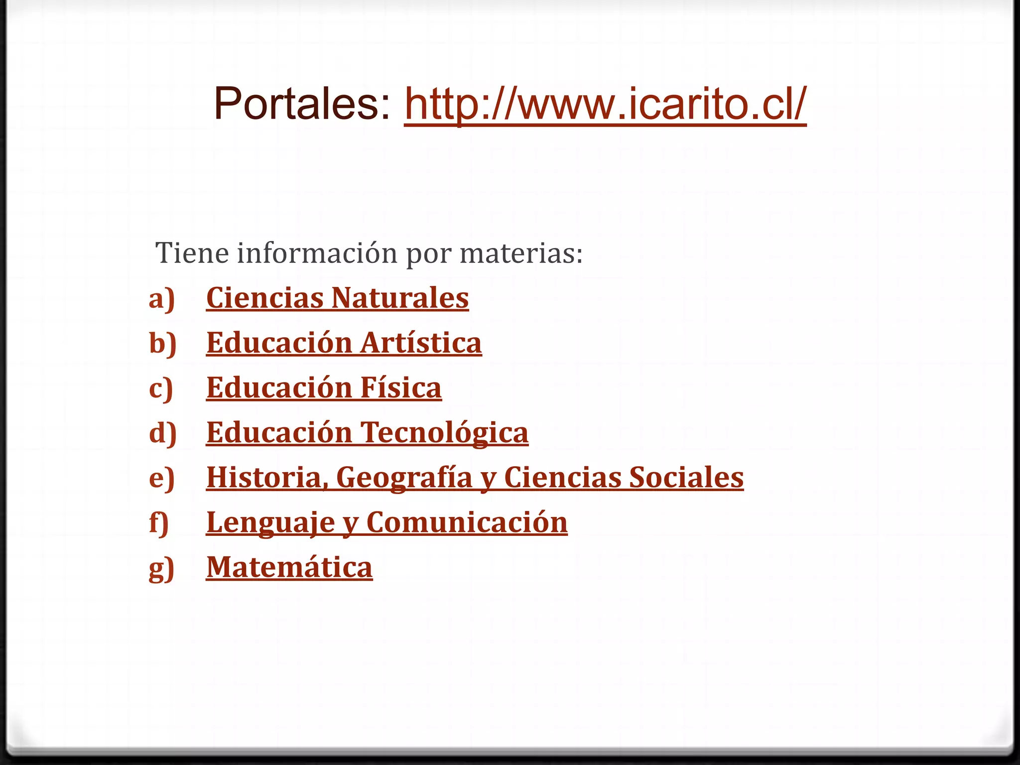 Portales: http://www.icarito.cl/Tiene información por materias:Ciencias NaturalesEducación ArtísticaEducación FísicaEducación TecnológicaHistoria, Geografía y Ciencias SocialesLenguaje y ComunicaciónMatemática