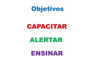 Objetivos

CAPACITAR

ALERTAR

ENSINAR
 