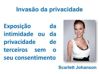 Invasão da privacidade

Exposição      da
intimidade ou da
privacidade    de
terceiros sem o
seu consentimento
                    Scarlett Johanson
 