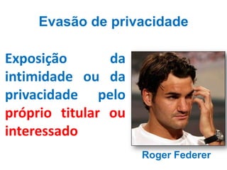 Evasão de privacidade

Exposição       da
intimidade ou da
privacidade pelo
próprio titular ou
interessado
                     Roger Federer
 