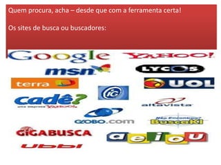 Quem procura, acha – desde que com a ferramenta certa!
Os sites de busca ou buscadores:
 