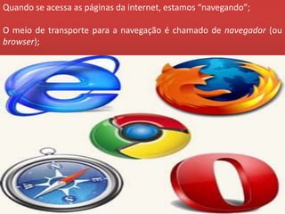 Quando se acessa as páginas da internet, estamos “navegando”;
O meio de transporte para a navegação é chamado de navegador (ou
browser);
 