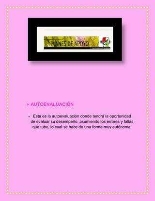  AUTOEVALUACIÓN
Esta es la autoevaluación donde tendrá la oportunidad
de evaluar su desempeño, asumiendo los errores y fallas
que tubo, lo cual se hace de una forma muy autónoma.
 