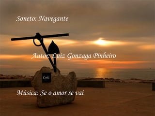 Soneto: Navegante



     Autor: Luiz Gonzaga Pinheiro

         Luiz



Música: Se o amor se vai
 