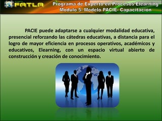 PACIE puede adaptarse a cualquier modalidad educativa,
presencial reforzando las cátedras educativas, a distancia para el
logro de mayor eficiencia en procesos operativos, académicos y
educativos, Elearning, con un espacio virtual abierto de
construcción y creación de conocimiento.
 