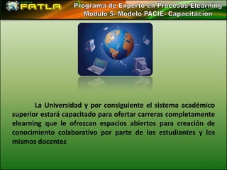 La Universidad y por consiguiente el sistema académico
superior estará capacitado para ofertar carreras completamente
elearning que le ofrezcan espacios abiertos para creación de
conocimiento colaborativo por parte de los estudiantes y los
mismos docentes
 