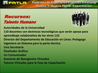 Autoridades de la Universidad
110 docentes con destrezas tecnológicas que serán apoyo para
aprendizaje colaborativo de los otros 110
Director del Departamento de Educación en Línea: Pedagogo
Ingeniero en Sistema para la parte técnica
Una Secretaría
Diseñador Gráfico
Un Comunicador
Asesores de Navegantes Virtuales
Tutores Virtuales para la Fase de Capacitación
 