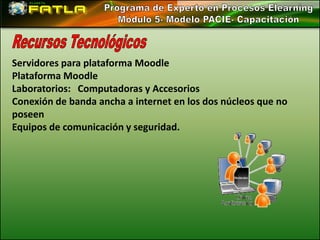 Servidores para plataforma Moodle
Plataforma Moodle
Laboratorios: Computadoras y Accesorios
Conexión de banda ancha a internet en los dos núcleos que no
poseen
Equipos de comunicación y seguridad.
 