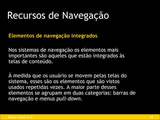 Elementos de navegação integrados Nos sistemas de navegação os elementos mais importantes são aqueles que estão integrados às telas de conteúdo. À medida que os usuário se movem pelas telas do sistema, esses são os elementos que são vistos usados repetidas vezes. A maior parte desses elementos se agrupam em duas categorias: barras de navegação e menus  pull-down . Recursos de Navegação 