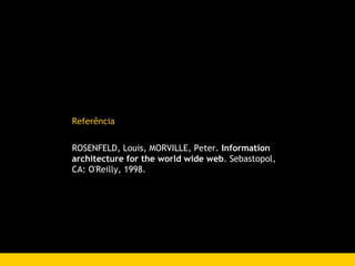 Refer ê ncia ROSENFELD, Louis, MORVILLE, Peter.  Information architecture for the world wide web . Sebastopol, CA: O'Reilly, 1998.  