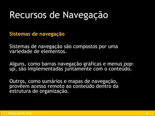 Sistemas de navegação Sistemas de navegação são compostos por uma variedade de elementos. Alguns, como barras navegação gráficas e menus  pop-up , são implementadas juntamente com o conteúdo. Outros, como sumários e mapas de navegação, provêem acesso remoto ao conteúdo dentro da estrutura de organização. Recursos de Navegação 