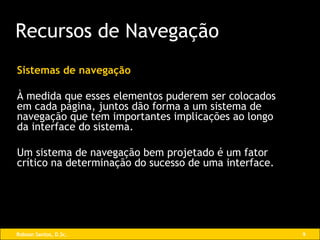 Sistemas de navegação À medida que esses elementos puderem ser colocados em cada página, juntos dão forma a um sistema de navegação que tem importantes implicações ao longo da interface do sistema. Um sistema de navegação bem projetado é um fator crítico na determinação do sucesso de uma interface. Recursos de Navegação 