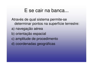 E se cair na banca...
Através de qual sistema permite-se
  determinar pontos na superfície terrestre:
a) navegação aérea
b) orientação espacial
c) amplitude de procedimento
d) coordenadas geográficas
 