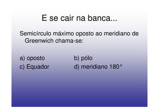 E se cair na banca...
Semicírculo máximo oposto ao meridiano de
 Greenwich chama-se:

a) oposto         b) pólo
c) Equador        d) meridiano 180°
 