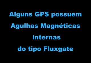 Alguns GPS possuem
Agulhas Magnéticas
internas
do tipo Fluxgate

 