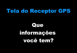 Tela do Receptor GPS
Que
informações
você tem?

 