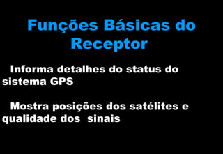 Funções Básicas do
Receptor
Informa detalhes do status do
sistema GPS
Mostra posições dos satélites e
qualidade dos sinais

 