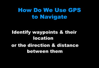 How Do We Use GPS
to Navigate
Identify waypoints & their
location
or the direction & distance
between them

 