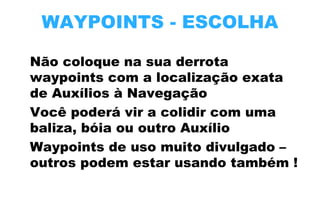 WAYPOINTS - ESCOLHA
Não coloque na sua derrota
waypoints com a localização exata
de Auxílios à Navegação
Você poderá vir a colidir com uma
baliza, bóia ou outro Auxílio
Waypoints de uso muito divulgado –
outros podem estar usando também !

 
