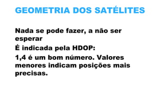 GEOMETRIA DOS SATÉLITES
Nada se pode fazer, a não ser
esperar
É indicada pela HDOP:
1,4 é um bom número. Valores
menores indicam posições mais
precisas.

 