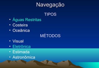 Navegação
TIPOS
• Águas Restritas
• Costeira
• Oceânica
MÉTODOS
• Visual
• Eletrônica
• Estimada
• Astronômica

 