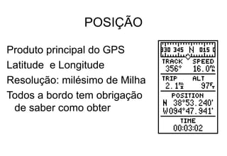 POSIÇÃO
Produto principal do GPS
Latitude e Longitude
Resolução: milésimo de Milha
Todos a bordo tem obrigação
de saber como obter

 