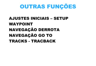 OUTRAS FUNÇÕES
AJUSTES INICIAIS – SETUP
WAYPOINT
NAVEGAÇÃO DERROTA
NAVEGAÇÃO GO TO
TRACKS - TRACBACK

 