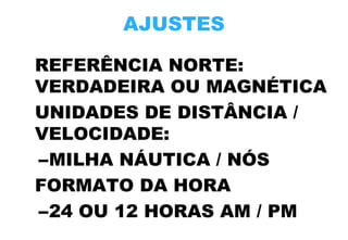 AJUSTES
REFERÊNCIA NORTE:
VERDADEIRA OU MAGNÉTICA
UNIDADES DE DISTÂNCIA /
VELOCIDADE:
–MILHA NÁUTICA / NÓS
FORMATO DA HORA
–24 OU 12 HORAS AM / PM

 
