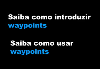Saiba como introduzir
waypoints
Saiba como usar
waypoints

 