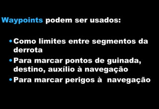Waypoints podem ser usados:
• Como limites entre segmentos da
derrota
• Para marcar pontos de guinada,
destino, auxílio à navegação
• Para marcar perigos à navegação

 
