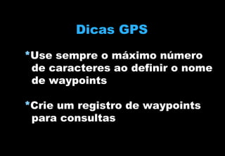 Dicas GPS
*Use sempre o máximo número
de caracteres ao definir o nome
de waypoints
*Crie um registro de waypoints
para consultas

 