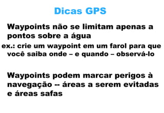 Dicas GPS
Waypoints não se limitam apenas a
pontos sobre a água
ex.: crie um waypoint em um farol para que
você saiba onde – e quando – observá-lo

Waypoints podem marcar perigos à
navegação -- áreas a serem evitadas
e áreas safas

 