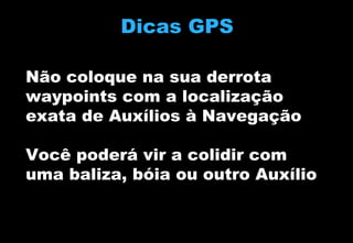 Dicas GPS
Não coloque na sua derrota
waypoints com a localização
exata de Auxílios à Navegação
Você poderá vir a colidir com
uma baliza, bóia ou outro Auxílio

 