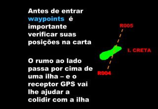 Antes de entrar
waypoints é
importante
verificar suas
posições na carta

R005

I. CRETA

O rumo ao lado
passa por cima de
uma ilha – e o
receptor GPS vai
lhe ajudar a
colidir com a ilha

R004

 