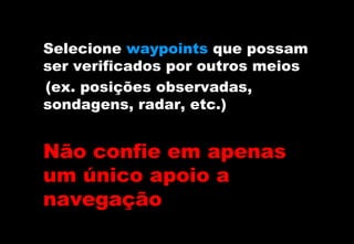 Selecione waypoints que possam
ser verificados por outros meios
(ex. posições observadas,
sondagens, radar, etc.)

Não confie em apenas
um único apoio a
navegação

 