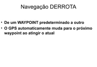 Navegação DERROTA
• De um WAYPOINT predeterminado a outro
• O GPS automaticamente muda para o próximo
waypoint ao atingir o atual

 