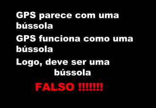 GPS parece com uma
bússola
GPS funciona como uma
bússola
Logo, deve ser uma
bússola

FALSO !!!!!!!

 