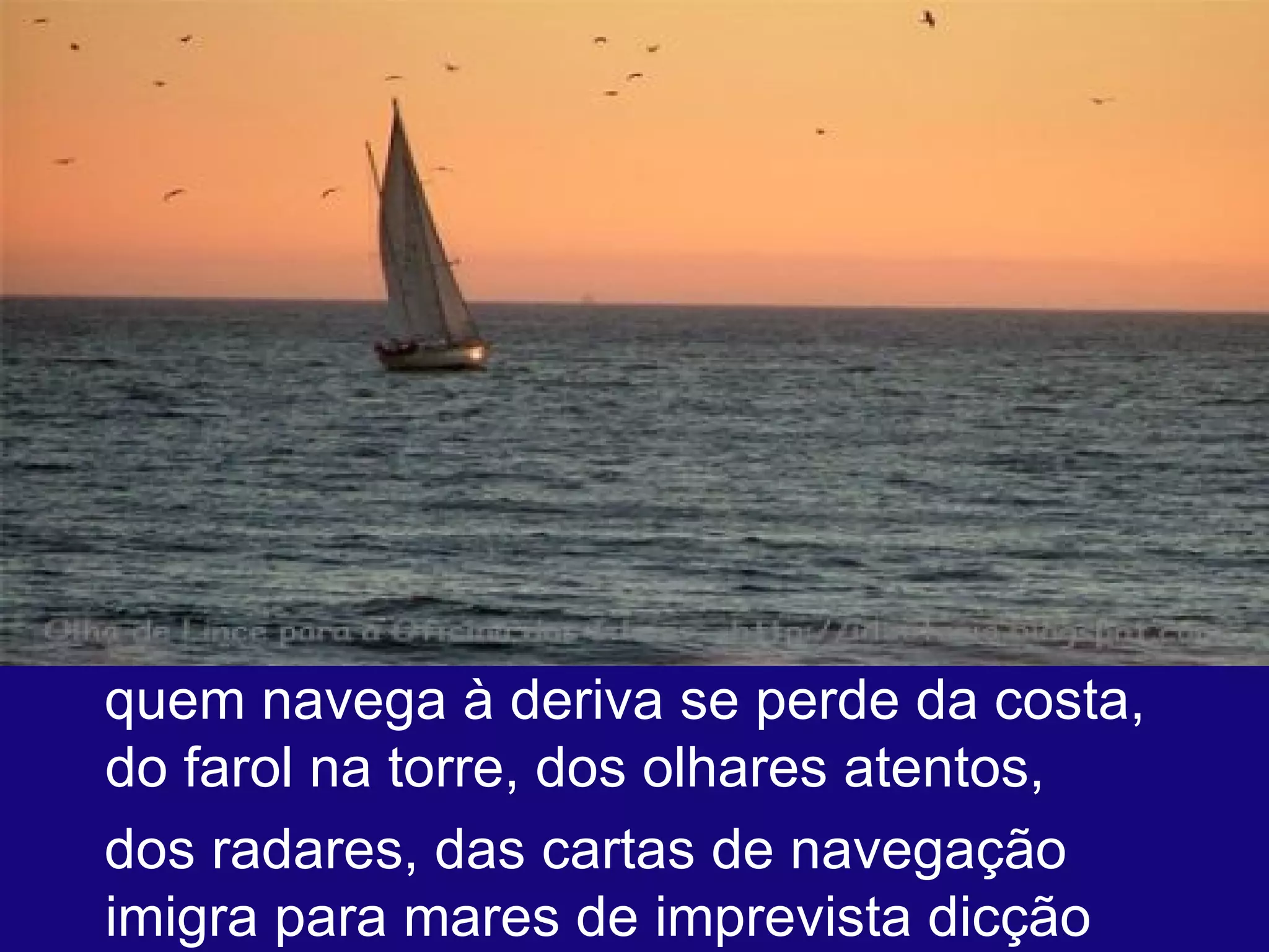 quem navega à deriva se perde da costa, do farol na torre, dos olhares atentos,  dos radares, das cartas de navegação  imigra para mares de imprevista dicção  