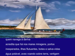 quem navega à deriva  acredita que há nos mares miragens, portos  inesperados, ilhas flutuantes, botes e salva-vidas  água potável, aves voando sobre terra, vertigem  
