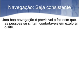 Navegação: Seja consistente Uma boa navegação é previsível e faz ocm que as pessoas se sintam confortáveis em explorar o site. 