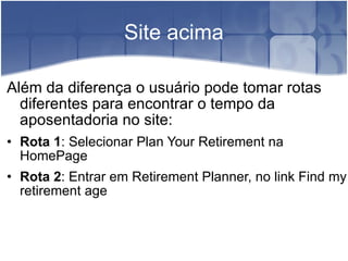 Site acima Além da diferença o usuário pode tomar rotas diferentes para encontrar o tempo da aposentadoria no site: Rota 1 : Selecionar Plan Your Retirement na HomePage Rota 2 : Entrar em Retirement Planner, no link Find my retirement age 