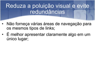 Reduza a poluição visual e evite redundâncias Não forneça várias áreas de navegação para os mesmos tipos de links; É melhor apresentar claramente algo em um único lugar; 