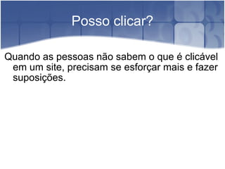 Posso clicar? Quando as pessoas não sabem o que é clicável em um site, precisam se esforçar mais e fazer suposições. 
