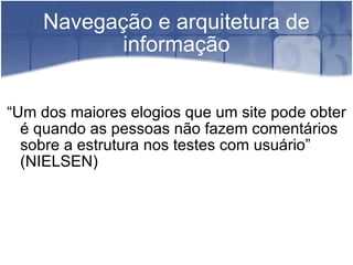 Navegação e arquitetura de informação “ Um dos maiores elogios que um site pode obter é quando as pessoas não fazem comentários sobre a estrutura nos testes com usuário” (NIELSEN) 