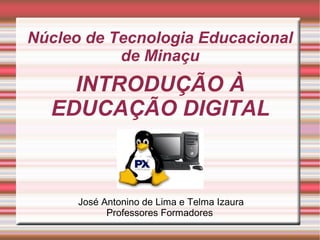 Núcleo de Tecnologia Educacional
           de Minaçu
    INTRODUÇÃO À
  EDUCAÇÃO DIGITAL



      José Antonino de Lima e Telma Izaura
            Professores Formadores
 